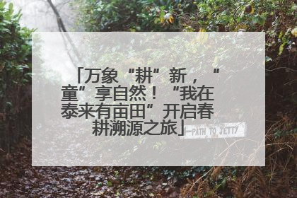 万象“耕”新，“童”享自然！“我在泰来有亩田”开启春耕溯源之旅