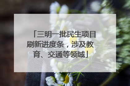 三明一批民生项目刷新进度条，涉及教育、交通等领域