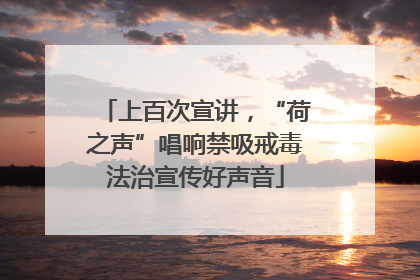 上百次宣讲，“荷之声”唱响禁吸戒毒法治宣传好声音