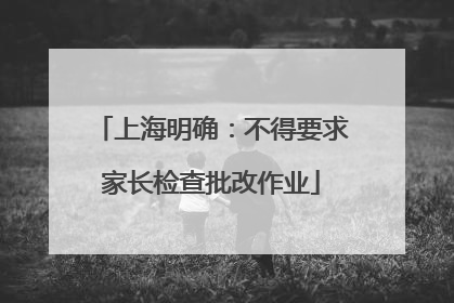 上海明确：不得要求家长检查批改作业