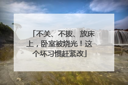 不关、不拔、放床上，卧室被烧光！这个坏习惯赶紧改