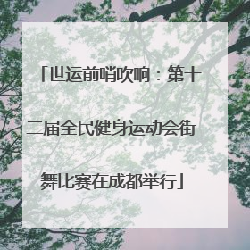 世运前哨吹响：第十二届全民健身运动会街舞比赛在成都举行