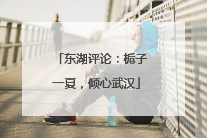 东湖评论：栀子一夏，倾心武汉