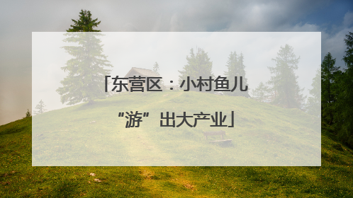 东营区：小村鱼儿“游”出大产业
