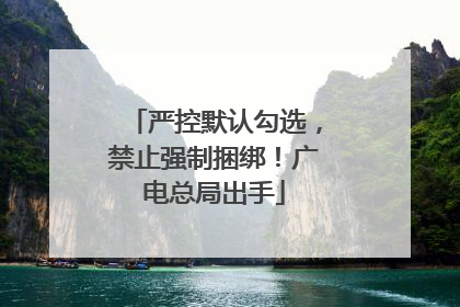 严控默认勾选，禁止强制捆绑！广电总局出手