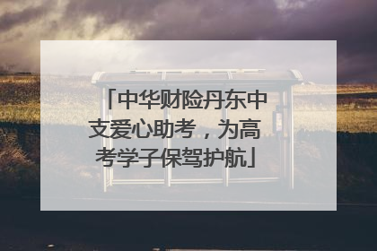 中华财险丹东中支爱心助考，为高考学子保驾护航