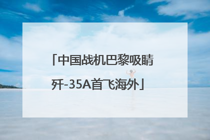 中国战机巴黎吸睛 歼-35A首飞海外