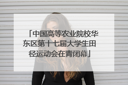 中国高等农业院校华东区第十七届大学生田径运动会在青闭幕