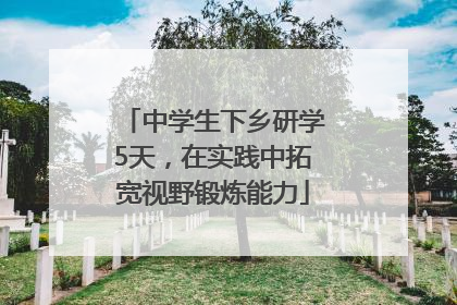 中学生下乡研学5天，在实践中拓宽视野锻炼能力