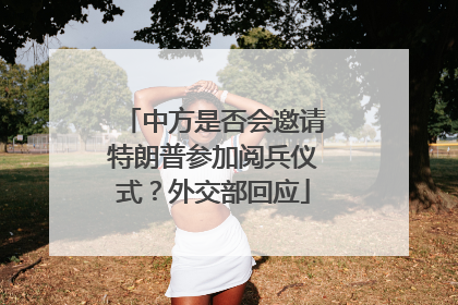 中方是否会邀请特朗普参加阅兵仪式？外交部回应