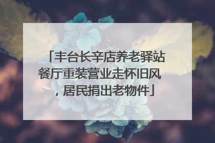 丰台长辛店养老驿站餐厅重装营业走怀旧风，居民捐出老物件