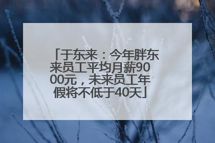 于东来：今年胖东来员工平均月薪9000元，未来员工年假将不低于40天