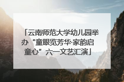 云南师范大学幼儿园举办“童眼览芳华·家韵启童心”六一文艺汇演