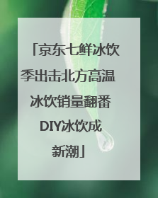 京东七鲜冰饮季出击北方高温 冰饮销量翻番 DIY冰饮成新潮