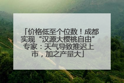 价格低至个位数！成都实现“汉源大樱桃自由” 专家：天气导致推迟上市，加之产量大