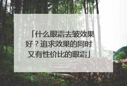 什么眼霜去皱效果好？追求效果的同时又有性价比的眼霜