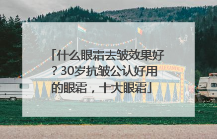 什么眼霜去皱效果好？30岁抗皱公认好用的眼霜，十大眼霜