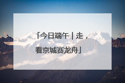 今日端午｜走，看京城赛龙舟