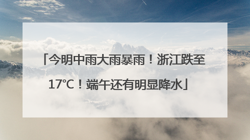 今明中雨大雨暴雨！浙江跌至17℃！端午还有明显降水