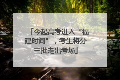 今起高考进入“福建时间”，考生将分三批走出考场