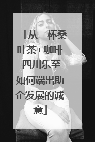 从一杯桑叶茶+咖啡 四川乐至如何端出助企发展的诚意