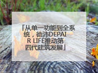 从单一功能到全系统，德沛DEPAIR LIFE推动第四代建筑发展