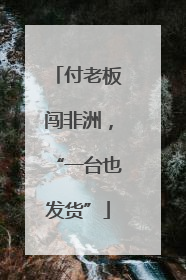 付老板闯非洲，“一台也发货”