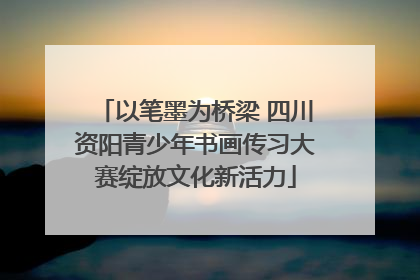 以笔墨为桥梁 四川资阳青少年书画传习大赛绽放文化新活力