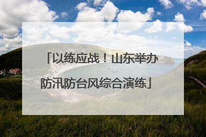 以练应战！山东举办防汛防台风综合演练