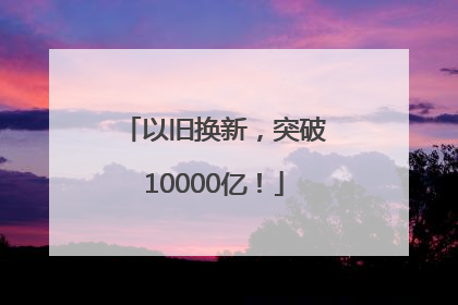 以旧换新，突破10000亿！