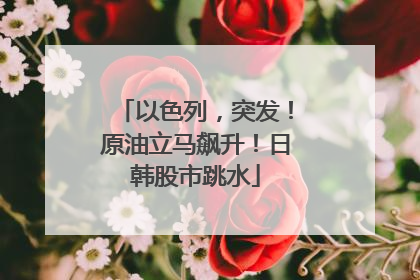 以色列，突发！原油立马飙升！日韩股市跳水