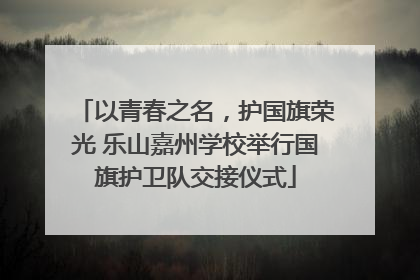 以青春之名，护国旗荣光 乐山嘉州学校举行国旗护卫队交接仪式