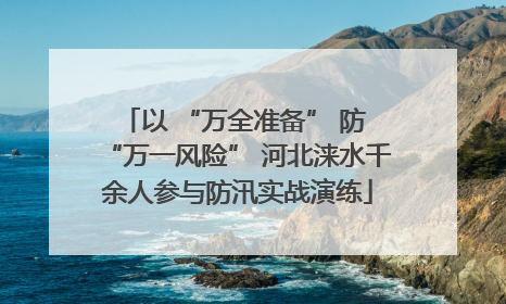 以 “万全准备” 防 “万一风险” 河北涞水千余人参与防汛实战演练