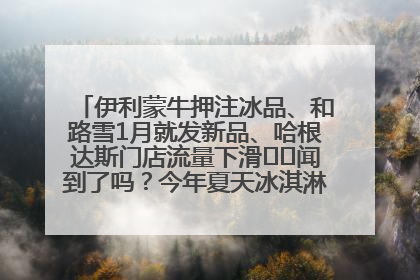 伊利蒙牛押注冰品、和路雪1月就发新品、哈根达斯门店流量下滑⋯⋯闻到了吗？今年夏天冰淇淋市场的火药味