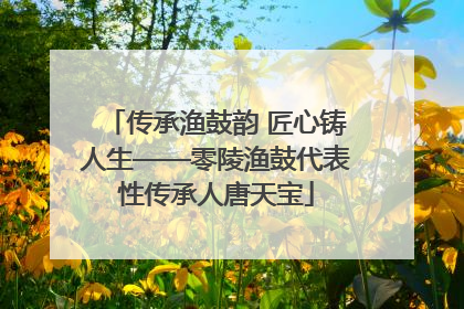 传承渔鼓韵 匠心铸人生——零陵渔鼓代表性传承人唐天宝