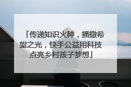 传递知识火种，播撒希望之光，快手公益用科技点亮乡村孩子梦想