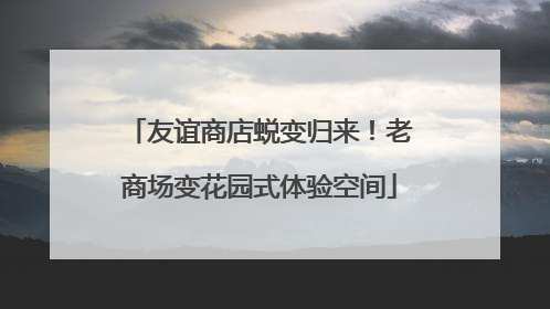 友谊商店蜕变归来！老商场变花园式体验空间