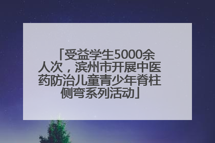 受益学生5000余人次，滨州市开展中医药防治儿童青少年脊柱侧弯系列活动