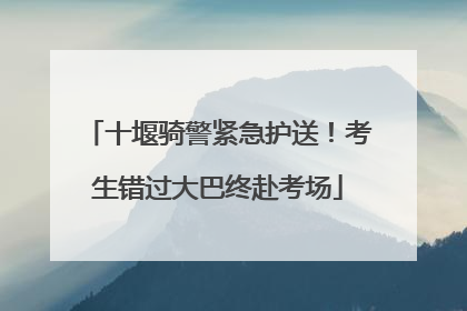 十堰骑警紧急护送！考生错过大巴终赴考场