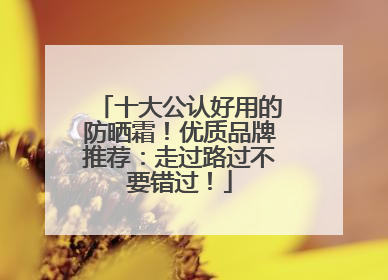 十大公认好用的防晒霜！优质品牌推荐：走过路过不要错过！