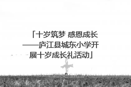 十岁筑梦 感恩成长——庐江县城东小学开展十岁成长礼活动