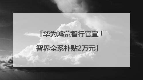 华为鸿蒙智行官宣！智界全系补贴2万元