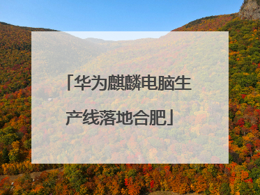 华为麒麟电脑生产线落地合肥