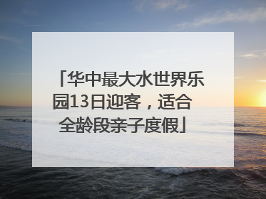 华中最大水世界乐园13日迎客，适合全龄段亲子度假