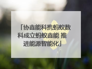 协鑫能科携蚂蚁数科成立蚂蚁鑫能 推进能源智能化