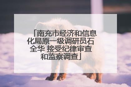 南充市经济和信息化局原一级调研员石全华 接受纪律审查和监察调查