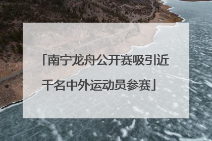 南宁龙舟公开赛吸引近千名中外运动员参赛