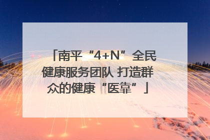 南平“4+N”全民健康服务团队 打造群众的健康“医靠”