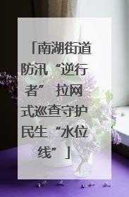 南湖街道防汛“逆行者” 拉网式巡查守护民生“水位线”
