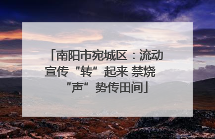 南阳市宛城区：流动宣传“转”起来 禁烧“声”势传田间